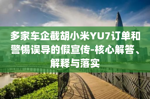 多家車企截胡小米YU7訂單和警惕誤導(dǎo)的假宣傳-核心解答、解釋與落實(shí)