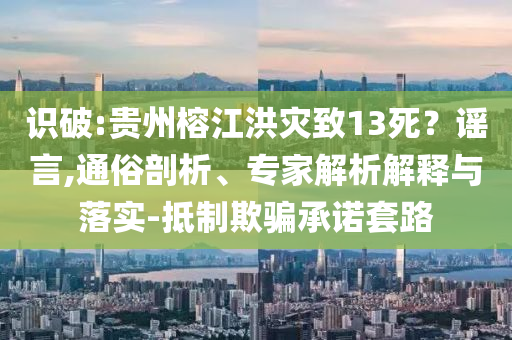 識(shí)破:貴州榕江洪災(zāi)致13死？謠言,通俗剖析、專家解析解釋與落實(shí)-抵制欺騙承諾套路