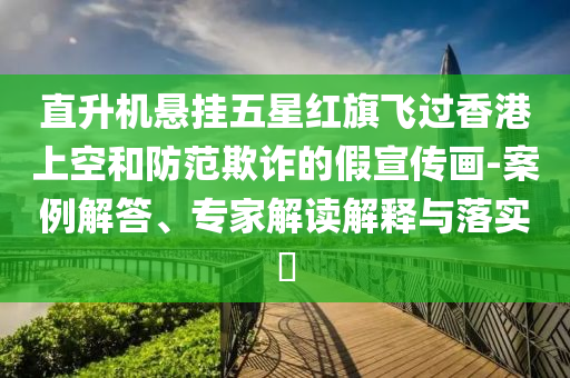 直升機(jī)懸掛五星紅旗飛過香港上空和防范欺詐的假宣傳畫-案例解答、專家解讀解釋與落實(shí)?