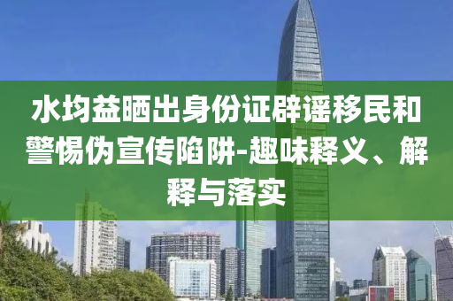水均益曬出身份證辟謠移民和警惕偽宣傳陷阱-趣味釋義、解釋與落實(shí)