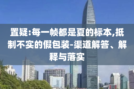置疑:每一幀都是夏的標(biāo)本,抵制不實(shí)的假包裝-渠道解答、解釋與落實(shí)