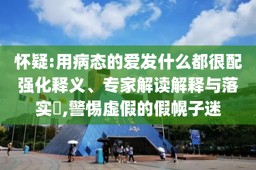 懷疑:用病態(tài)的愛(ài)發(fā)什么都很配強(qiáng)化釋義、專家解讀解釋與落實(shí)?,警惕虛假的假幌子迷