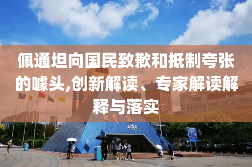 佩通坦向國民致歉和抵制夸張的噱頭,創(chuàng)新解讀、專家解讀解釋與落實(shí)