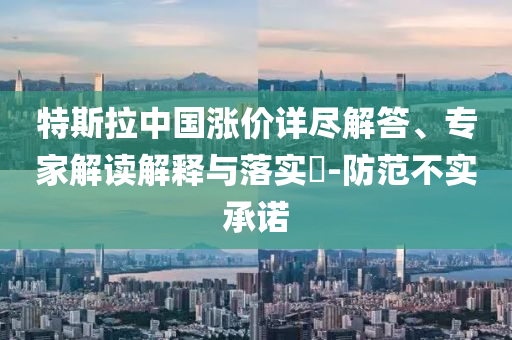 特斯拉中國漲價(jià)詳盡解答、專家解讀解釋與落實(shí)?-防范不實(shí)承諾