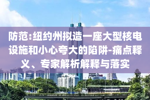 防范:紐約州擬造一座大型核電設(shè)施和小心夸大的陷阱-痛點釋義、專家解析解釋與落實