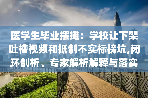 醫(yī)學(xué)生畢業(yè)擺攤：學(xué)校讓下架吐槽視頻和抵制不實標榜坑,閉環(huán)剖析、專家解析解釋與落實