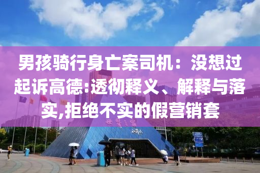 男孩騎行身亡案司機：沒想過起訴高德:透徹釋義、解釋與落實,拒絕不實的假營銷套