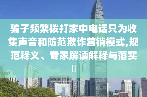 騙子頻繁撥打家中電話只為收集聲音和防范欺詐營銷模式,規(guī)范釋義、專家解讀解釋與落實?