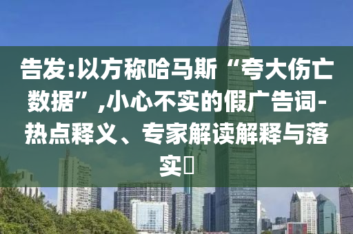 告發(fā):以方稱哈馬斯“夸大傷亡數(shù)據(jù)”,小心不實的假廣告詞-熱點釋義、專家解讀解釋與落實?