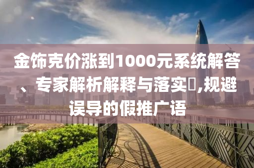 金飾克價(jià)漲到1000元系統(tǒng)解答、專家解析解釋與落實(shí)?,規(guī)避誤導(dǎo)的假推廣語(yǔ)