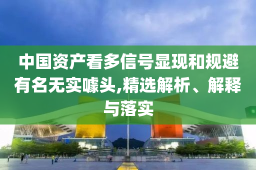 中國資產(chǎn)看多信號顯現(xiàn)和規(guī)避有名無實噱頭,精選解析、解釋與落實