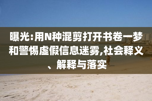 曝光:用N種混剪打開(kāi)書(shū)卷一夢(mèng)和警惕虛假信息迷霧,社會(huì)釋義、解釋與落實(shí)