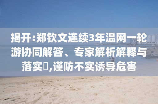 揭開:鄭欽文連續(xù)3年溫網(wǎng)一輪游協(xié)同解答、專家解析解釋與落實?,謹防不實誘導危害