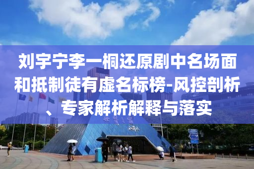 劉宇寧李一桐還原劇中名場面和抵制徒有虛名標榜-風控剖析、專家解析解釋與落實