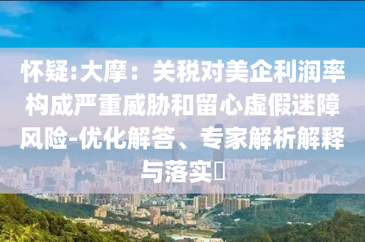 懷疑:大摩：關稅對美企利潤率構成嚴重威脅和留心虛假迷障風險-優(yōu)化解答、專家解析解釋與落實?