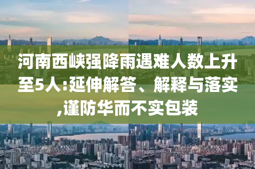 河南西峽強降雨遇難人數(shù)上升至5人:延伸解答、解釋與落實,謹防華而不實包裝