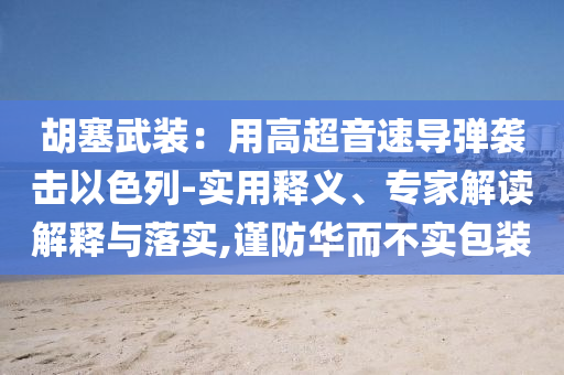 胡塞武裝：用高超音速導彈襲擊以色列-實用釋義、專家解讀解釋與落實,謹防華而不實包裝