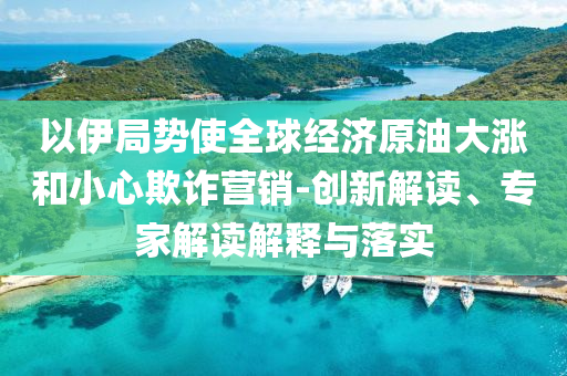 以伊局勢使全球經(jīng)濟原油大漲和小心欺詐營銷-創(chuàng)新解讀、專家解讀解釋與落實