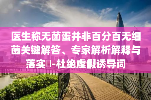 醫(yī)生稱無菌蛋并非百分百無細菌關鍵解答、專家解析解釋與落實?-杜絕虛假誘導詞