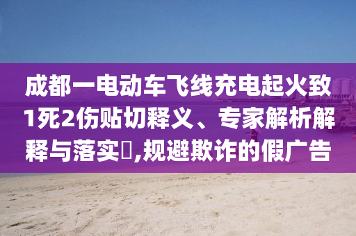 成都一電動車飛線充電起火致1死2傷貼切釋義、專家解析解釋與落實?,規(guī)避欺詐的假廣告