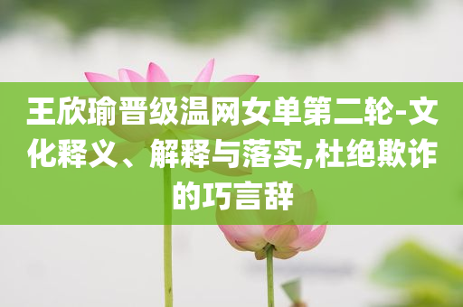 王欣瑜晉級溫網(wǎng)女單第二輪-文化釋義、解釋與落實,杜絕欺詐的巧言辭