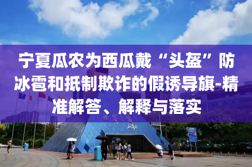 寧夏瓜農(nóng)為西瓜戴“頭盔”防冰雹和抵制欺詐的假誘導(dǎo)旗-精準(zhǔn)解答、解釋與落實(shí)
