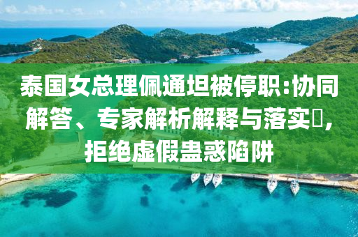 泰國女總理佩通坦被停職:協(xié)同解答、專家解析解釋與落實(shí)?,拒絕虛假蠱惑陷阱