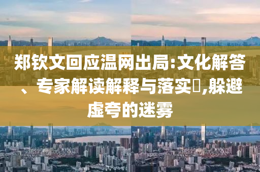 鄭欽文回應(yīng)溫網(wǎng)出局:文化解答、專家解讀解釋與落實(shí)?,躲避虛夸的迷霧