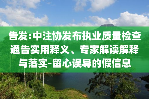 告發(fā):中注協(xié)發(fā)布執(zhí)業(yè)質(zhì)量檢查通告實用釋義、專家解讀解釋與落實-留心誤導(dǎo)的假信息