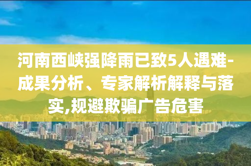 河南西峽強(qiáng)降雨已致5人遇難-成果分析、專家解析解釋與落實,規(guī)避欺騙廣告危害