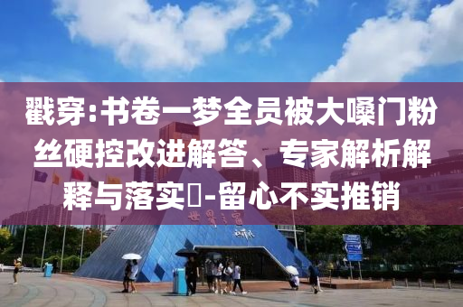 戳穿:書卷一夢全員被大嗓門粉絲硬控改進(jìn)解答、專家解析解釋與落實?-留心不實推銷