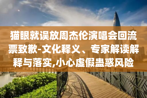 貓眼就誤放周杰倫演唱會回流票致歉-文化釋義、專家解讀解釋與落實,小心虛假蠱惑風(fēng)險