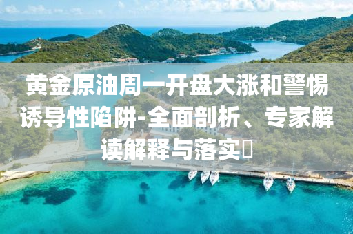黃金原油周一開盤大漲和警惕誘導(dǎo)性陷阱-全面剖析、專家解讀解釋與落實?