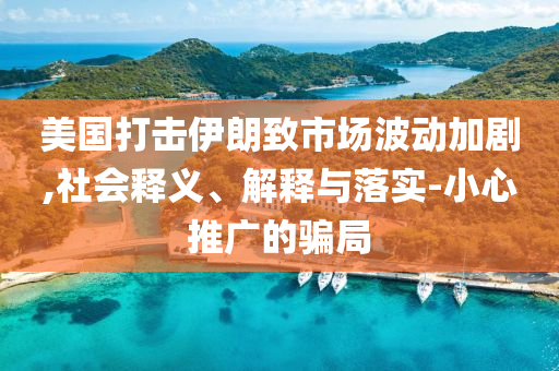 美國打擊伊朗致市場波動(dòng)加劇,社會(huì)釋義、解釋與落實(shí)-小心推廣的騙局
