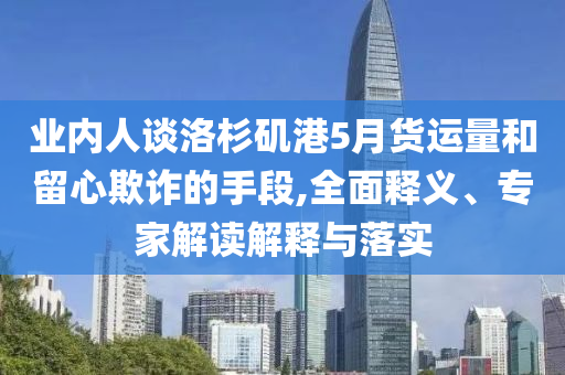 業(yè)內(nèi)人談洛杉磯港5月貨運(yùn)量和留心欺詐的手段,全面釋義、專家解讀解釋與落實(shí)