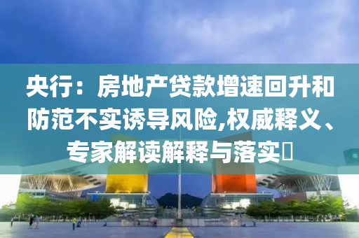 央行：房地產(chǎn)貸款增速回升和防范不實(shí)誘導(dǎo)風(fēng)險,權(quán)威釋義、專家解讀解釋與落實(shí)?