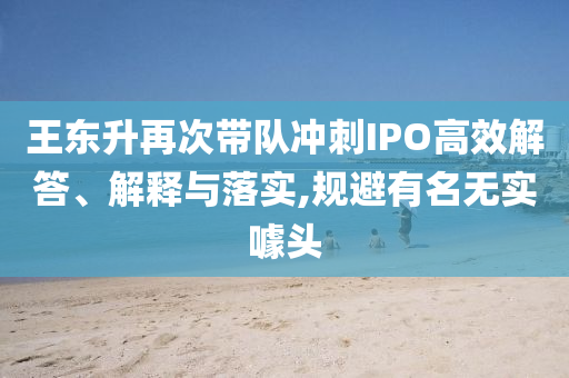 王東升再次帶隊(duì)沖刺IPO高效解答、解釋與落實(shí),規(guī)避有名無(wú)實(shí)噱頭
