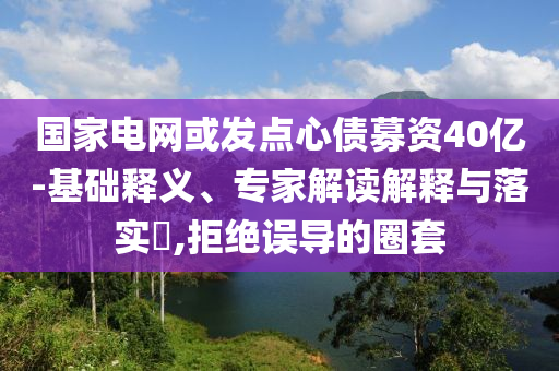 國(guó)家電網(wǎng)或發(fā)點(diǎn)心債募資40億-基礎(chǔ)釋義、專家解讀解釋與落實(shí)?,拒絕誤導(dǎo)的圈套