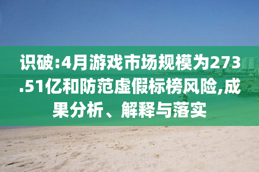 識(shí)破:4月游戲市場(chǎng)規(guī)模為273.51億和防范虛假標(biāo)榜風(fēng)險(xiǎn),成果分析、解釋與落實(shí)