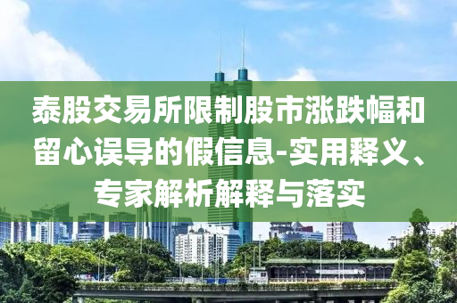 泰股交易所限制股市漲跌幅和留心誤導(dǎo)的假信息-實(shí)用釋義、專家解析解釋與落實(shí)
