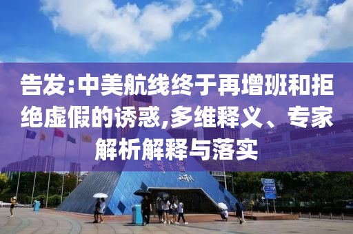 告發(fā):中美航線終于再增班和拒絕虛假的誘惑,多維釋義、專家解析解釋與落實(shí)