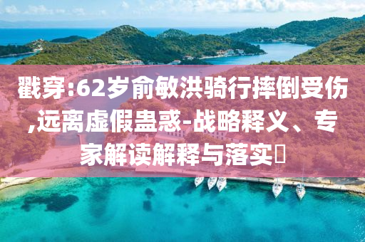 戳穿:62歲俞敏洪騎行摔倒受傷,遠(yuǎn)離虛假蠱惑-戰(zhàn)略釋義、專(zhuān)家解讀解釋與落實(shí)?