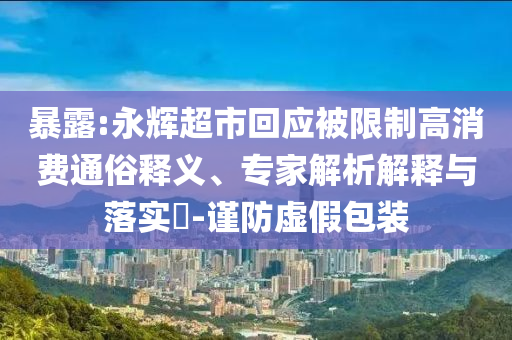 暴露:永輝超市回應(yīng)被限制高消費(fèi)通俗釋義、專(zhuān)家解析解釋與落實(shí)?-謹(jǐn)防虛假包裝