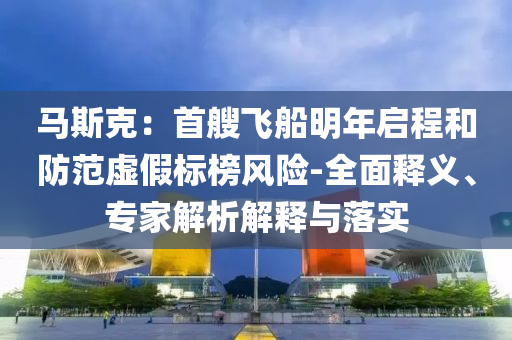 馬斯克：首艘飛船明年啟程和防范虛假標(biāo)榜風(fēng)險(xiǎn)-全面釋義、專(zhuān)家解析解釋與落實(shí)