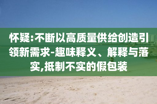 懷疑:不斷以高質(zhì)量供給創(chuàng)造引領(lǐng)新需求-趣味釋義、解釋與落實(shí),抵制不實(shí)的假包裝