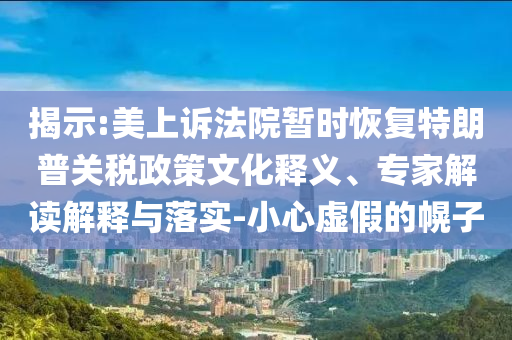 揭示:美上訴法院暫時(shí)恢復(fù)特朗普關(guān)稅政策文化釋義、專家解讀解釋與落實(shí)-小心虛假的幌子