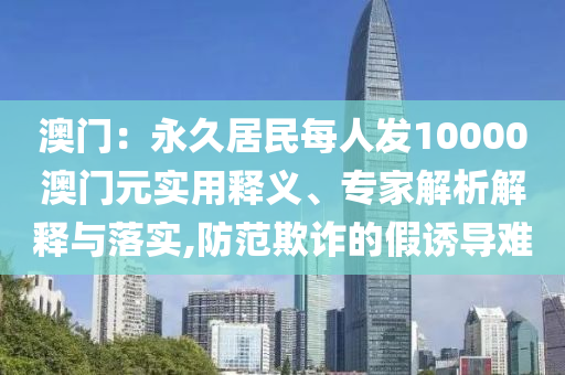 澳門：永久居民每人發(fā)10000澳門元實(shí)用釋義、專家解析解釋與落實(shí),防范欺詐的假誘導(dǎo)難