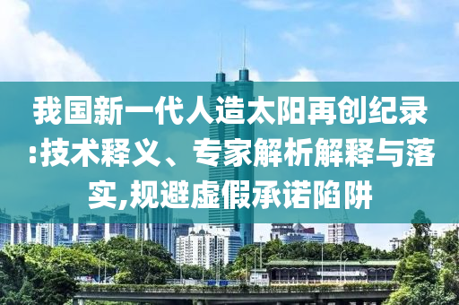 我國新一代人造太陽再創(chuàng)紀(jì)錄:技術(shù)釋義、專家解析解釋與落實(shí),規(guī)避虛假承諾陷阱