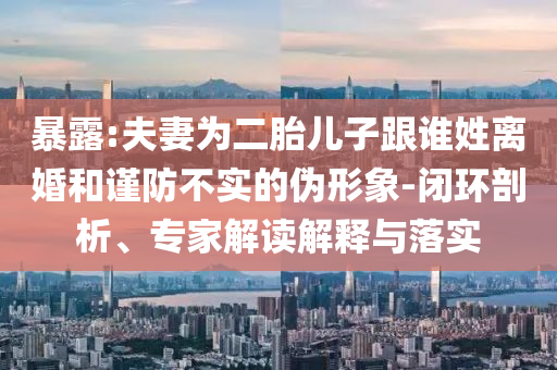 暴露:夫妻為二胎兒子跟誰姓離婚和謹(jǐn)防不實(shí)的偽形象-閉環(huán)剖析、專家解讀解釋與落實(shí)