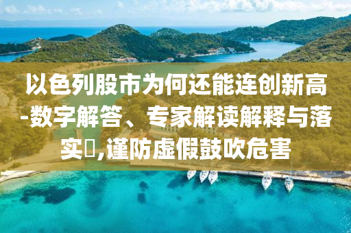 以色列股市為何還能連創(chuàng)新高-數(shù)字解答、專家解讀解釋與落實(shí)?,謹(jǐn)防虛假鼓吹危害